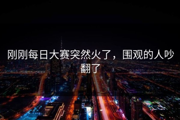 刚刚每日大赛突然火了，围观的人吵翻了
