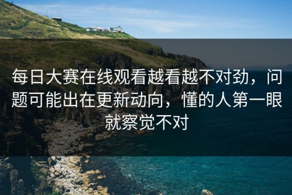每日大赛在线观看越看越不对劲，问题可能出在更新动向，懂的人第一眼就察觉不对