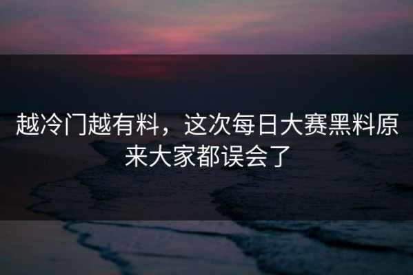 越冷门越有料，这次每日大赛黑料原来大家都误会了