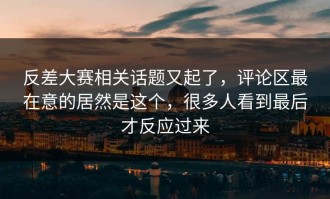 反差大赛相关话题又起了，评论区最在意的居然是这个，很多人看到最后才反应过来