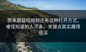 原来蘑菇短视频还有这种打开方式，难怪知道的人不多，关键点其实藏得很深