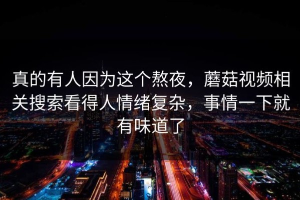 真的有人因为这个熬夜，蘑菇视频相关搜索看得人情绪复杂，事情一下就有味道了