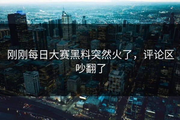 刚刚每日大赛黑料突然火了，评论区吵翻了
