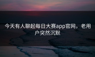 今天有人聊起每日大赛app官网，老用户突然沉默