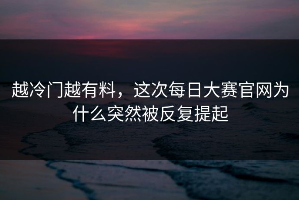 越冷门越有料，这次每日大赛官网为什么突然被反复提起