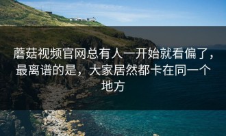 蘑菇视频官网总有人一开始就看偏了，最离谱的是，大家居然都卡在同一个地方