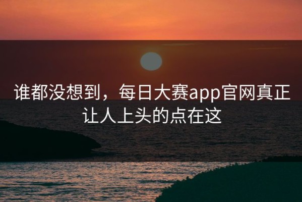 谁都没想到，每日大赛app官网真正让人上头的点在这