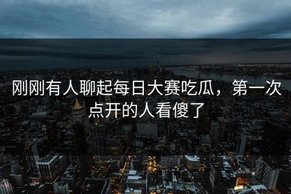 刚刚有人聊起每日大赛吃瓜，第一次点开的人看傻了