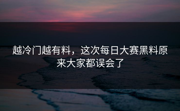 越冷门越有料,这次每日大赛黑料原来大家都误会了 越冷门越有料,这次每日大赛黑料原来大家都误会了