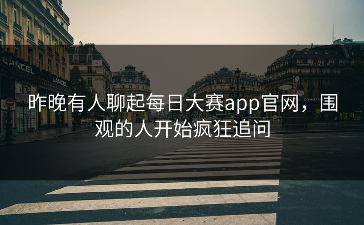 昨晚有人聊起每日大赛app官网，围观的人开始疯狂追问