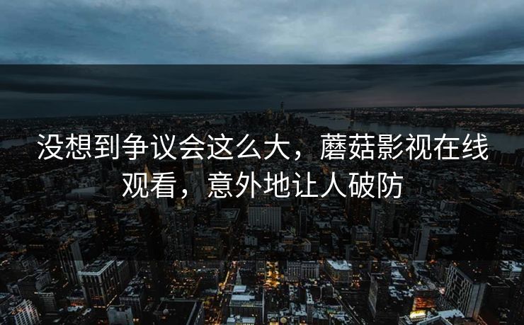 没想到争议会这么大，蘑菇影视在线观看，意外地让人破防