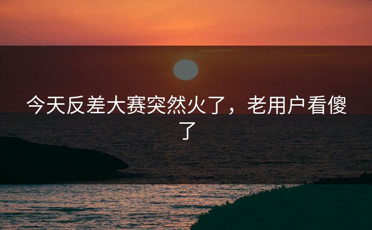 今天反差大赛突然火了，老用户看傻了