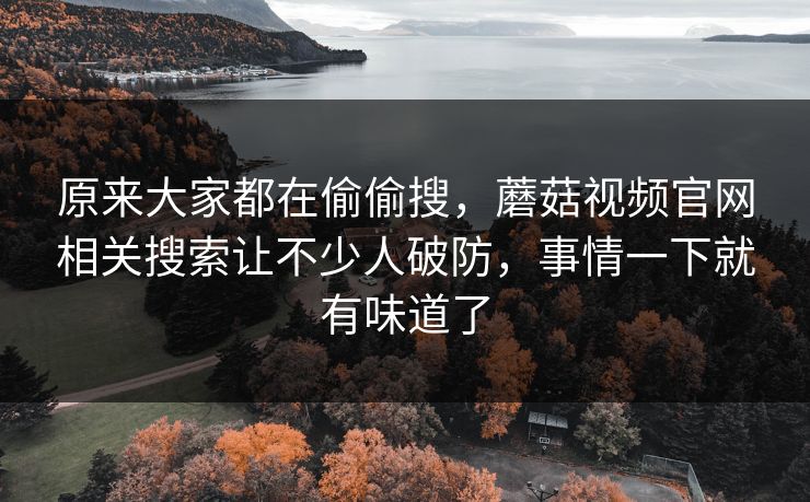 原来大家都在偷偷搜，蘑菇视频官网相关搜索让不少人破防，事情一下就有味道了