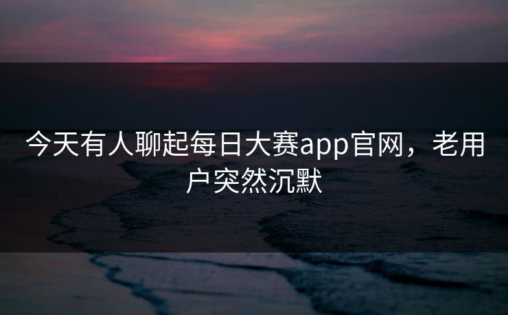 今天有人聊起每日大赛app官网，老用户突然沉默