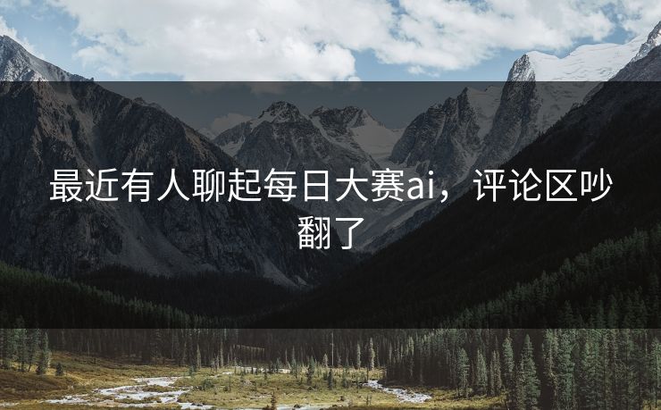 最近有人聊起每日大赛ai,评论区吵翻了 最近有人聊起每日大赛ai,评论区吵翻了