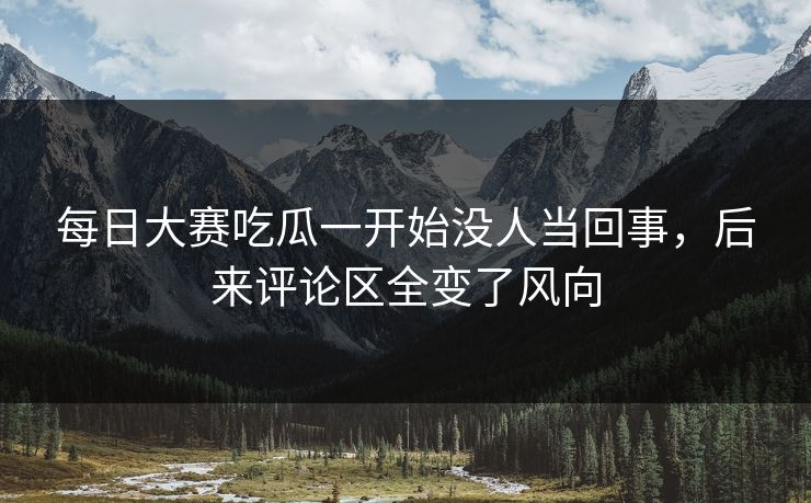 每日大赛吃瓜一开始没人当回事,后来评论区全变了风向 每日大赛吃瓜一开始没人当回事,后来评论区全变了风向