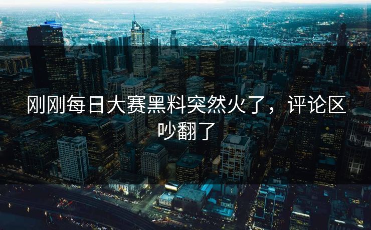 刚刚每日大赛黑料突然火了,评论区吵翻了 刚刚每日大赛黑料突然火了,评论区吵翻了