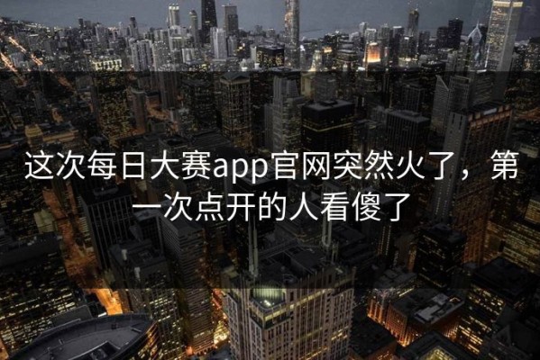 这次每日大赛app官网突然火了，第一次点开的人看傻了