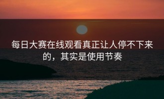 每日大赛在线观看真正让人停不下来的，其实是使用节奏