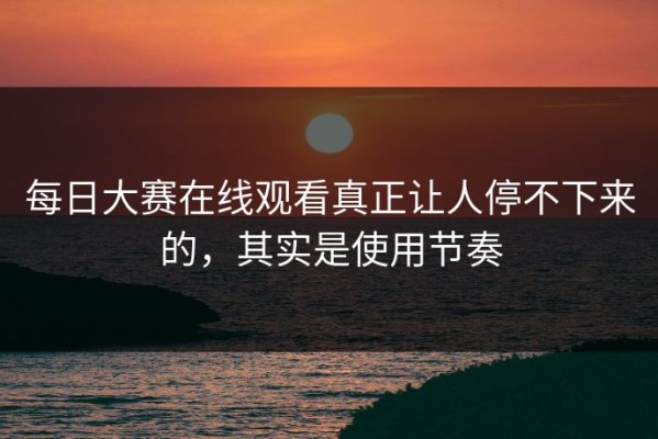 每日大赛在线观看真正让人停不下来的，其实是使用节奏