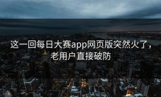 这一回每日大赛app网页版突然火了，老用户直接破防