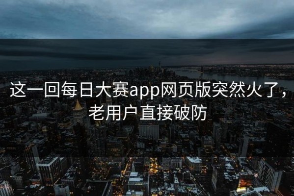 这一回每日大赛app网页版突然火了，老用户直接破防