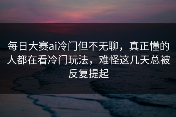 每日大赛ai冷门但不无聊，真正懂的人都在看冷门玩法，难怪这几天总被反复提起