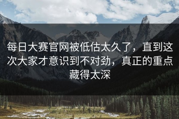 每日大赛官网被低估太久了，直到这次大家才意识到不对劲，真正的重点藏得太深