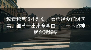越看越觉得不对劲，蘑菇视频官网这事，细节一出来全明白了，一不留神就会理解错