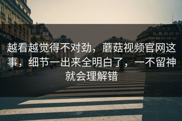 越看越觉得不对劲，蘑菇视频官网这事，细节一出来全明白了，一不留神就会理解错