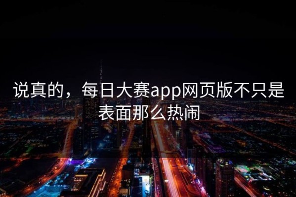说真的，每日大赛app网页版不只是表面那么热闹