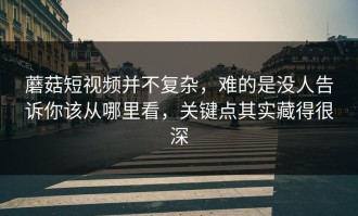 蘑菇短视频并不复杂，难的是没人告诉你该从哪里看，关键点其实藏得很深