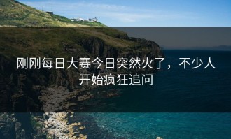 刚刚每日大赛今日突然火了，不少人开始疯狂追问
