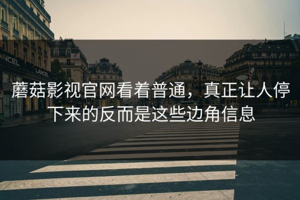蘑菇影视官网看着普通，真正让人停下来的反而是这些边角信息