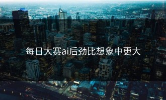 每日大赛ai后劲比想象中更大
