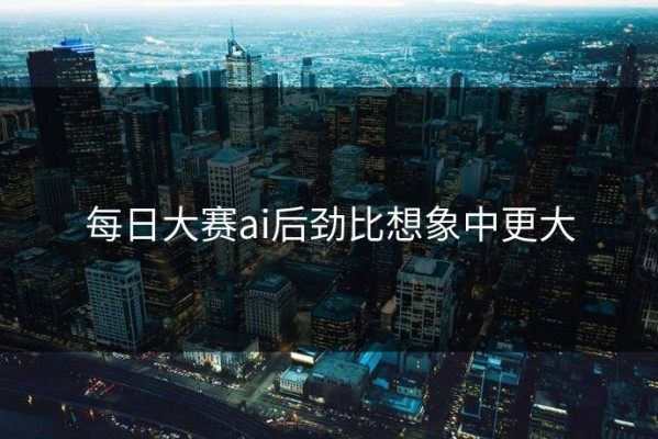 每日大赛ai后劲比想象中更大