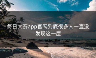 每日大赛app官网到底很多人一直没发现这一层