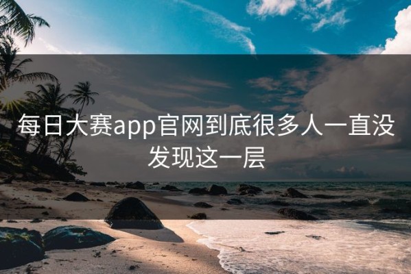 每日大赛app官网到底很多人一直没发现这一层