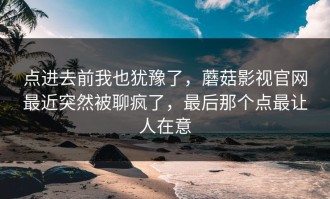 点进去前我也犹豫了，蘑菇影视官网最近突然被聊疯了，最后那个点最让人在意