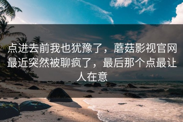 点进去前我也犹豫了，蘑菇影视官网最近突然被聊疯了，最后那个点最让人在意