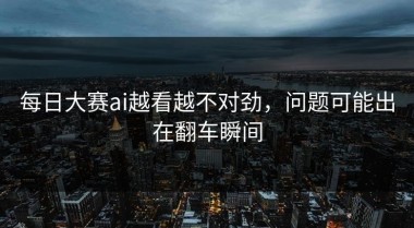 每日大赛ai越看越不对劲，问题可能出在翻车瞬间