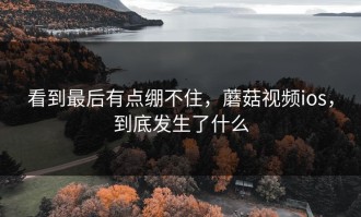 看到最后有点绷不住，蘑菇视频ios，到底发生了什么