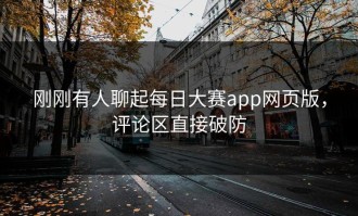 刚刚有人聊起每日大赛app网页版，评论区直接破防