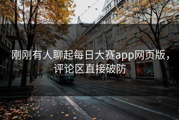 刚刚有人聊起每日大赛app网页版，评论区直接破防