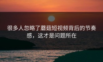 很多人忽略了蘑菇短视频背后的节奏感，这才是问题所在