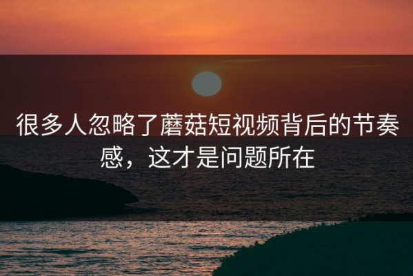 很多人忽略了蘑菇短视频背后的节奏感，这才是问题所在