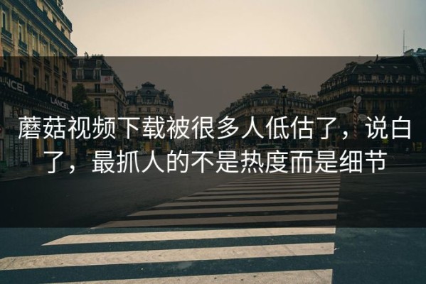 蘑菇视频下载被很多人低估了，说白了，最抓人的不是热度而是细节