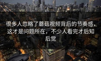 很多人忽略了蘑菇视频背后的节奏感，这才是问题所在，不少人看完才后知后觉