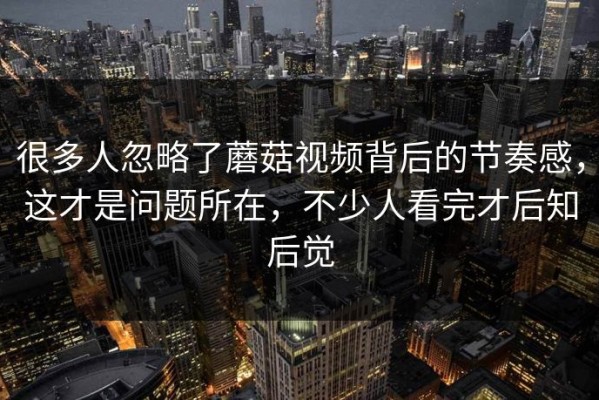 很多人忽略了蘑菇视频背后的节奏感，这才是问题所在，不少人看完才后知后觉