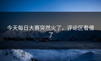 今天每日大赛突然火了，评论区看傻了